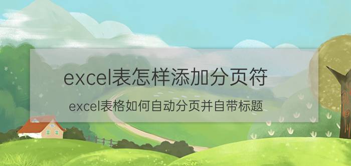 excel表怎样添加分页符 excel表格如何自动分页并自带标题？